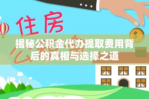 江城揭秘公积金代办提取费用背后的真相与选择之道