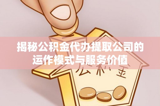 江城揭秘公积金代办提取公司的运作模式与服务价值