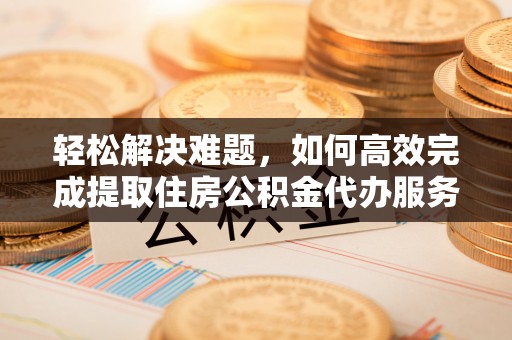 江城轻松解决难题，如何高效完成提取住房公积金代办服务