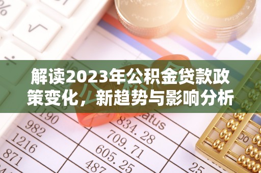 江城解读2023年公积金贷款政策变化，新趋势与影响分析