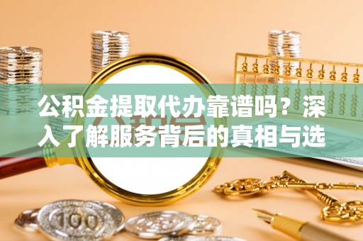 江城公积金提取代办靠谱吗？深入了解服务背后的真相与选择指南