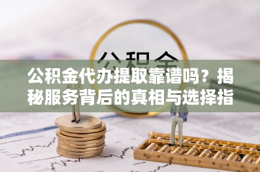江城公积金代办提取靠谱吗？揭秘服务背后的真相与选择指南