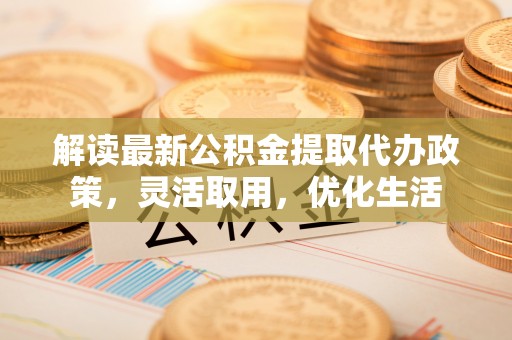 江城解读最新公积金提取代办政策，灵活取用，优化生活