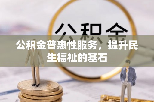 江城公积金普惠性服务，提升民生福祉的基石