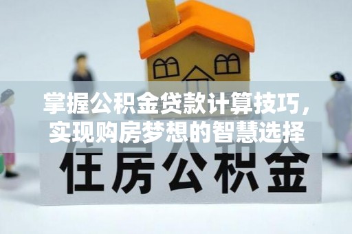 江城掌握公积金贷款计算技巧，实现购房梦想的智慧选择