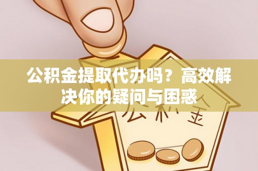 江城公积金提取代办吗？高效解决你的疑问与困惑