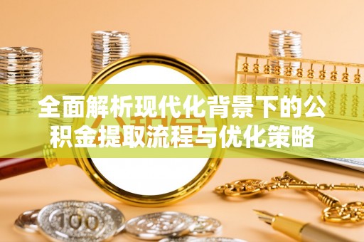 江城全面解析现代化背景下的公积金提取流程与优化策略