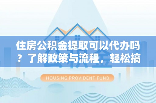 江城住房公积金提取可以代办吗？了解政策与流程，轻松搞定公积金提取