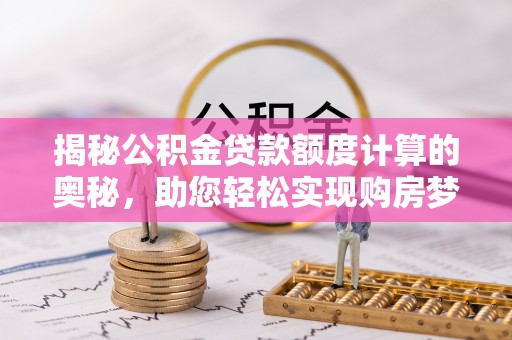 江城揭秘公积金贷款额度计算的奥秘，助您轻松实现购房梦想