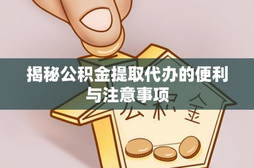 江城揭秘公积金提取代办的便利与注意事项