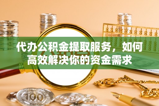 江城代办公积金提取服务，如何高效解决你的资金需求