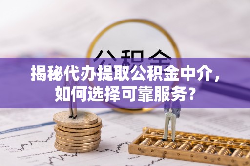 江城揭秘代办提取公积金中介，如何选择可靠服务？