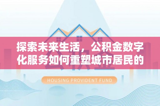 江城探索未来生活，公积金数字化服务如何重塑城市居民的便利体验