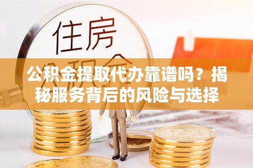 江城公积金提取代办靠谱吗？揭秘服务背后的风险与选择