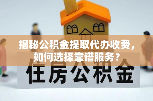 江城揭秘公积金提取代办收费，如何选择靠谱服务？