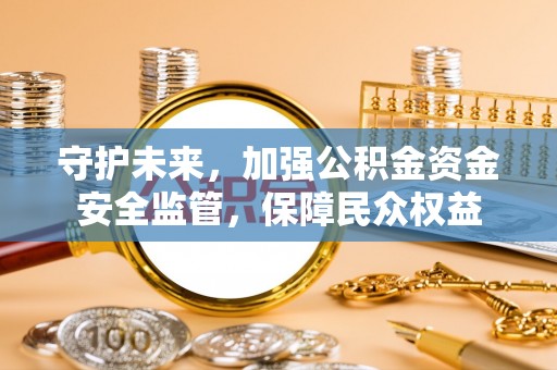 江城守护未来，加强公积金资金安全监管，保障民众权益