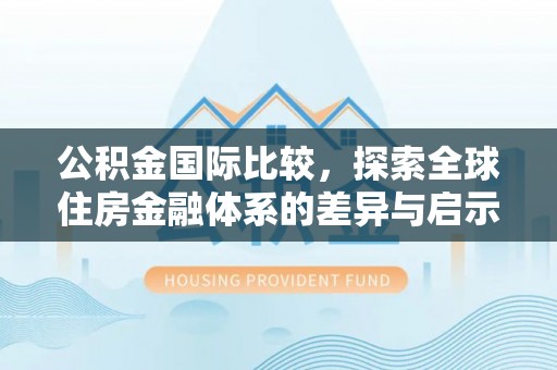 江城公积金国际比较，探索全球住房金融体系的差异与启示