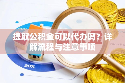 江城提取公积金可以代办吗？详解流程与注意事项