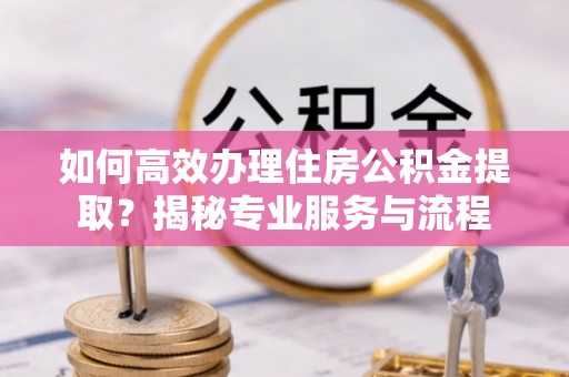 江城如何高效办理住房公积金提取？揭秘专业服务与流程