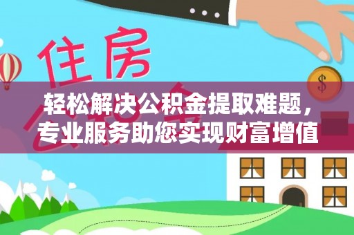 江城轻松解决公积金提取难题，专业服务助您实现财富增值——代办公积金提取