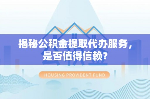 江城揭秘公积金提取代办服务，是否值得信赖？