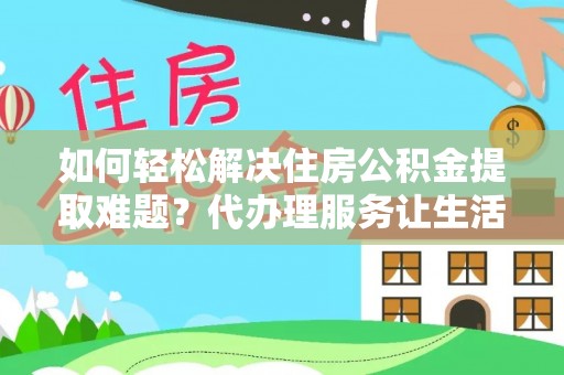 江城如何轻松解决住房公积金提取难题？代办理服务让生活更简单