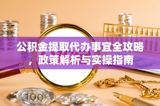 江城公积金提取代办事宜全攻略，政策解析与实操指南