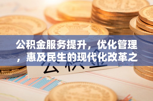 江城公积金服务提升，优化管理，惠及民生的现代化改革之路