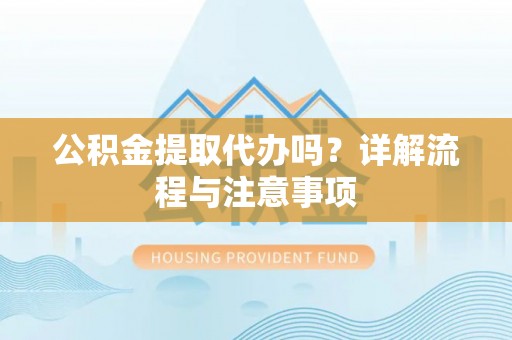 江城公积金提取代办吗？详解流程与注意事项