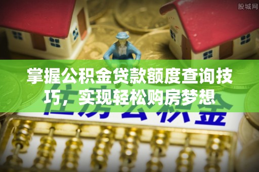 江城掌握公积金贷款额度查询技巧，实现轻松购房梦想