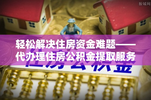 江城轻松解决住房资金难题——代办理住房公积金提取服务详解