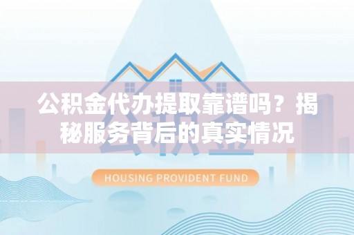 江城公积金代办提取靠谱吗？揭秘服务背后的真实情况
