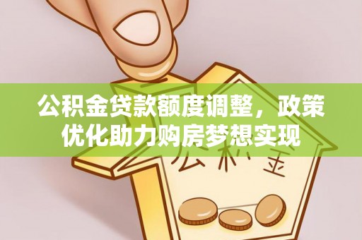 江城公积金贷款额度调整，政策优化助力购房梦想实现