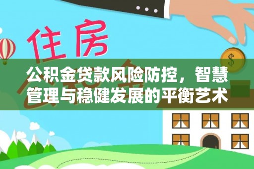 江城公积金贷款风险防控，智慧管理与稳健发展的平衡艺术