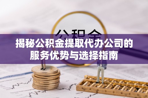 江城揭秘公积金提取代办公司的服务优势与选择指南