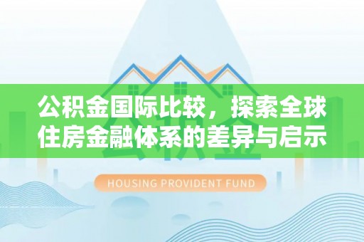 江城公积金国际比较，探索全球住房金融体系的差异与启示