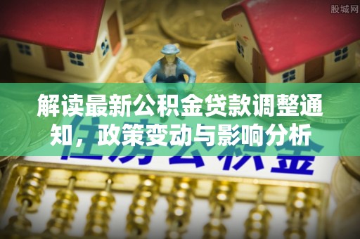 江城解读最新公积金贷款调整通知，政策变动与影响分析