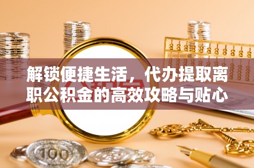 江城解锁便捷生活，代办提取离职公积金的高效攻略与贴心建议