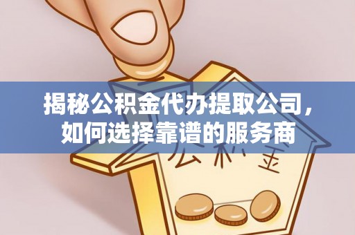 江城揭秘公积金代办提取公司，如何选择靠谱的服务商