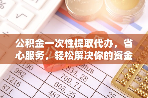 江城公积金一次性提取代办，省心服务，轻松解决你的资金需求