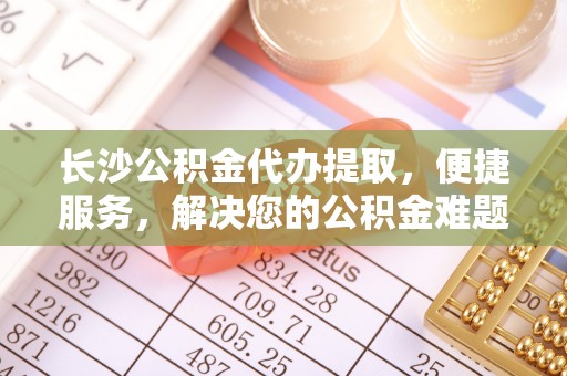 江城长沙公积金代办提取，便捷服务，解决您的公积金难题
