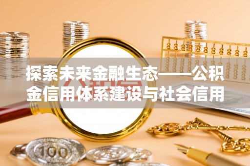 江城探索未来金融生态——公积金信用体系建设与社会信用体系的深度融合
