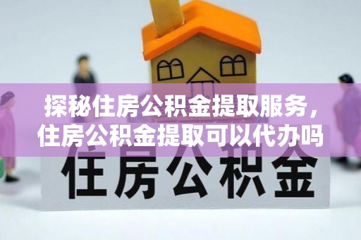 江城探秘住房公积金提取服务，住房公积金提取可以代办吗的全方位解析