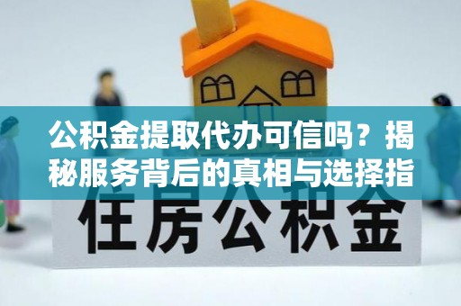 江城公积金提取代办可信吗？揭秘服务背后的真相与选择指南