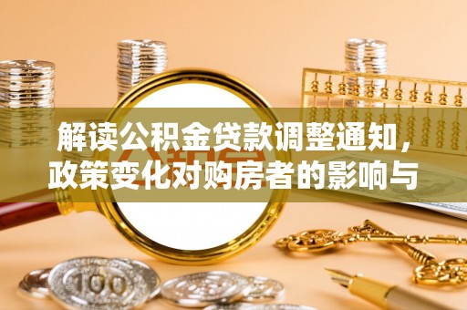 江城解读公积金贷款调整通知，政策变化对购房者的影响与应对策略