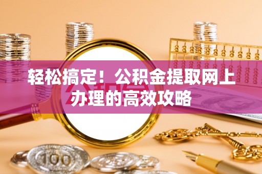 江城轻松搞定！公积金提取网上办理的高效攻略