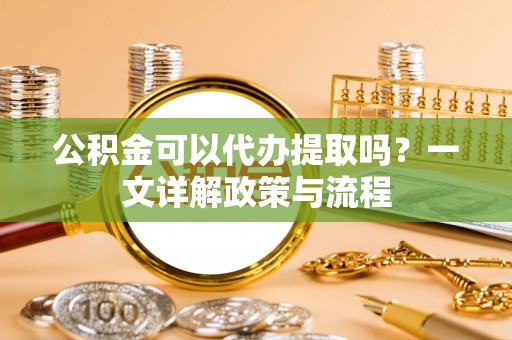江城公积金可以代办提取吗？一文详解政策与流程