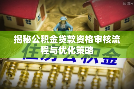 江城揭秘公积金贷款资格审核流程与优化策略