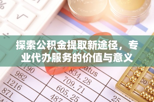 江城探索公积金提取新途径，专业代办服务的价值与意义
