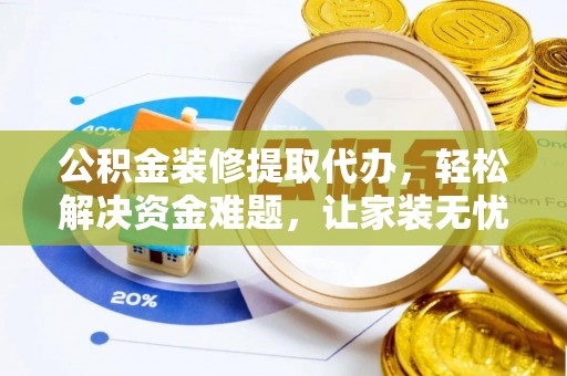 江城公积金装修提取代办，轻松解决资金难题，让家装无忧